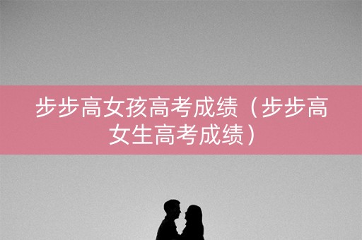 步步高女孩高考成绩（步步高女生高考成绩）