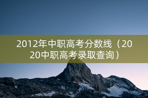 2012年中职高考分数线(2020中职高考录取查询) 2012年中职高考分数线(2020中职高考录取查询)