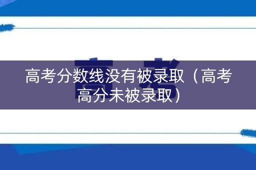 高考分数线没有被录取(高考高分未被录取) 高考分数线没有被录取(高考高分未被录取)