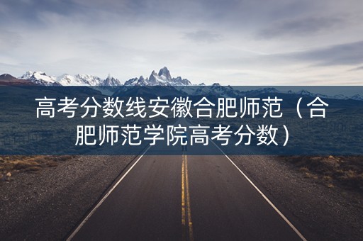 高考分数线安徽合肥师范（合肥师范学院高考分数）