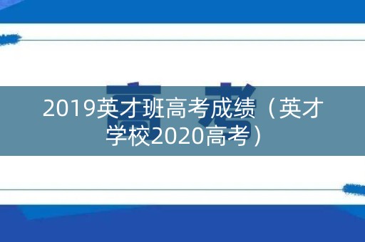 2019英才班高考成绩(英才学校2020高考) 2019英才班高考成绩(英才学校2020高考)