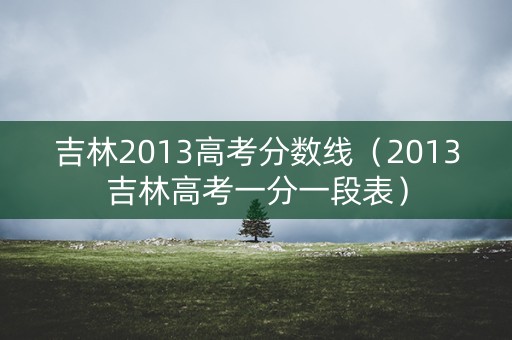 吉林2013高考分数线(2013吉林高考一分一段表) 吉林2013高考分数线(2013吉林高考一分一段表)