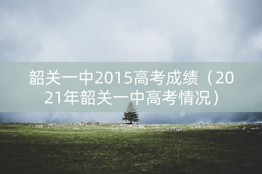 韶关一中2015高考成绩（2021年韶关一中高考情况）