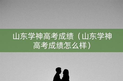 山东学神高考成绩（山东学神高考成绩怎么样）