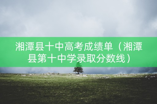 湘潭县十中高考成绩单（湘潭县第十中学录取分数线）