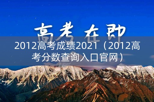 2012高考成绩2021（2012高考分数查询入口官网）