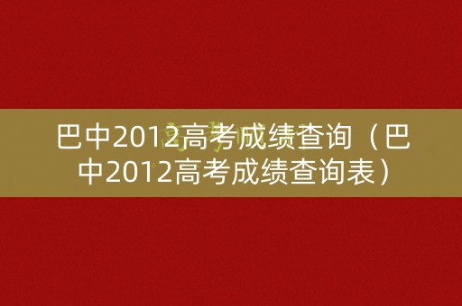 巴中2012高考成绩查询(巴中2012高考成绩查询表) 巴中2012高考成绩查询(巴中2012高考成绩查询表)