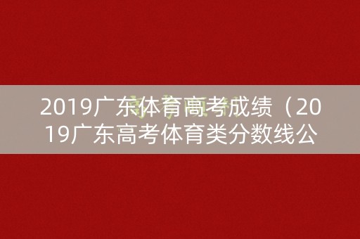 2019广东体育高考成绩(2019广东高考体育类分数线公布) 2019广东体育高考成绩(2019广东高考体育类分数线公布)