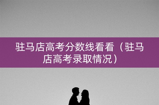 驻马店高考分数线看看（驻马店高考录取情况）