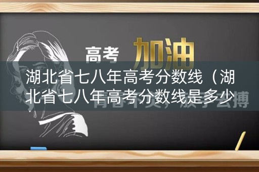 湖北省七八年高考分数线(湖北省七八年高考分数线是多少) 湖北省七八年高考分数线(湖北省七八年高考分数线是多少)