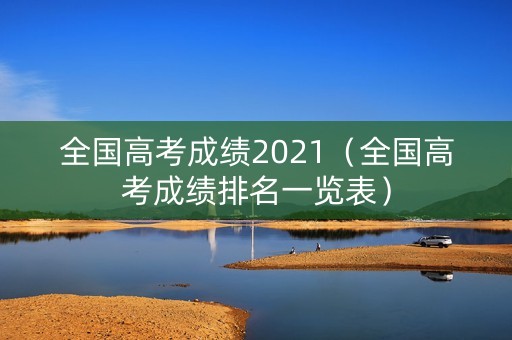 全国高考成绩2021（全国高考成绩排名一览表）