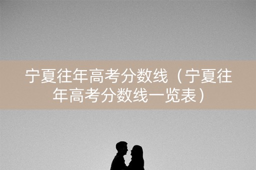 宁夏往年高考分数线（宁夏往年高考分数线一览表）