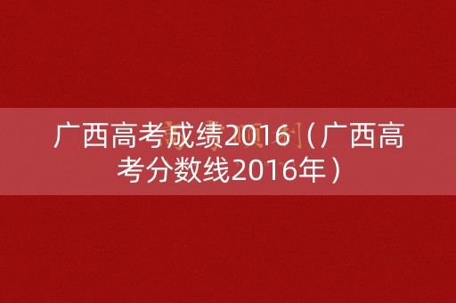 广西高考成绩2016（广西高考分数线2016年）