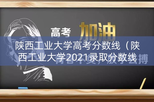 陕西工业大学高考分数线(陕西工业大学2021录取分数线) 陕西工业大学高考分数线(陕西工业大学2021录取分数线)