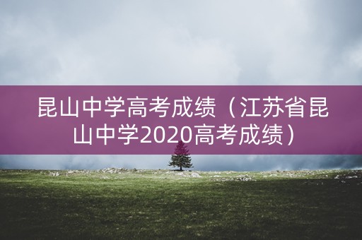 昆山中学高考成绩(江苏省昆山中学2020高考成绩) 昆山中学高考成绩(江苏省昆山中学2020高考成绩)