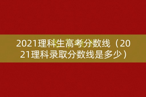 2021理科生高考分数线(2021理科录取分数线是多少) 2021理科生高考分数线(2021理科录取分数线是多少)