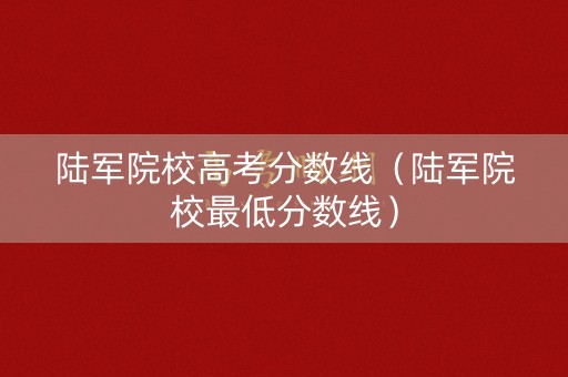 陆军院校高考分数线(陆军院校最低分数线) 陆军院校高考分数线(陆军院校最低分数线)