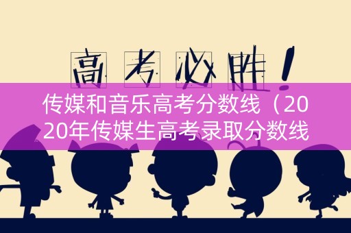 传媒和音乐高考分数线（2020年传媒生高考录取分数线）