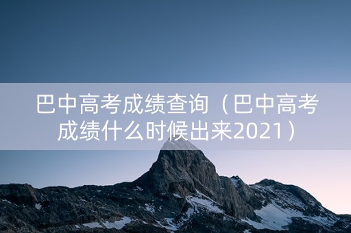 巴中高考成绩查询(巴中高考成绩什么时候出来2021) 巴中高考成绩查询(巴中高考成绩什么时候出来2021)