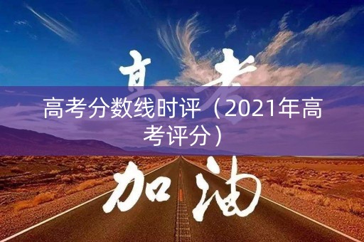 高考分数线时评（2021年高考评分）