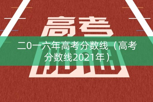 二0一六年高考分数线（高考分数线2021年）