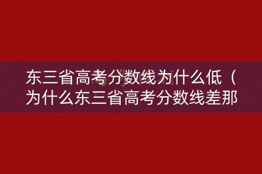 东三省高考分数线为什么低(为什么东三省高考分数线差那么多) 东三省高考分数线为什么低(为什么东三省高考分数线差那么多)