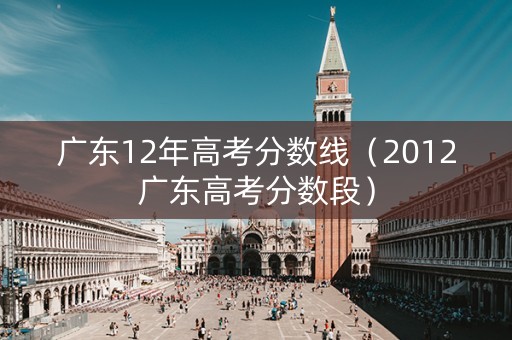 广东12年高考分数线（2012广东高考分数段）