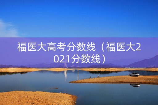 福医大高考分数线（福医大2021分数线）