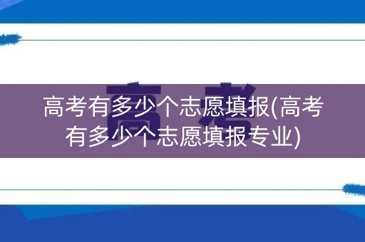 高考有多少个志愿填报(高考有多少个志愿填报专业)