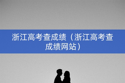 浙江高考查成绩（浙江高考查成绩网站）
