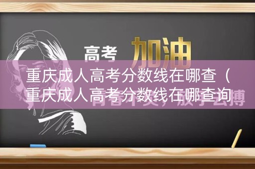 重庆成人高考分数线在哪查(重庆成人高考分数线在哪查询) 重庆成人高考分数线在哪查(重庆成人高考分数线在哪查询)