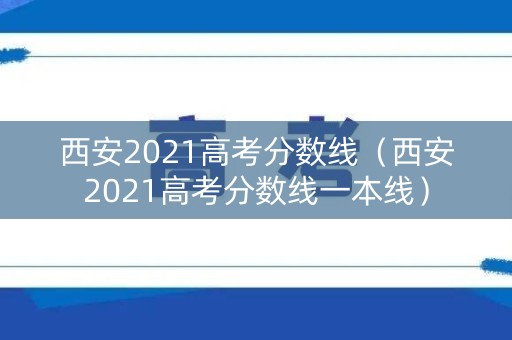 西安2021高考分数线（西安2021高考分数线一本线）