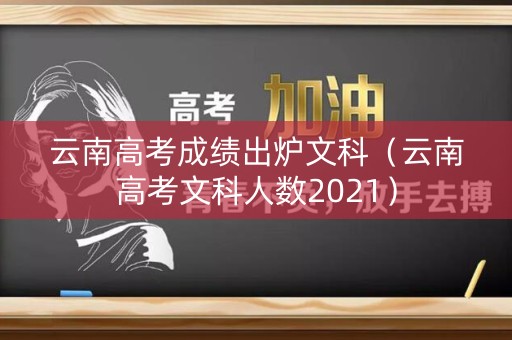云南高考成绩出炉文科（云南高考文科人数2021）