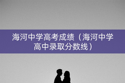 海河中学高考成绩(海河中学高中录取分数线) 海河中学高考成绩(海河中学高中录取分数线)