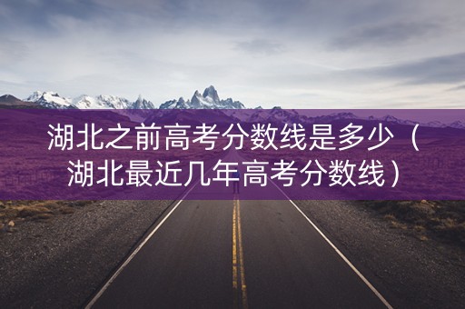 湖北之前高考分数线是多少(湖北最近几年高考分数线) 湖北之前高考分数线是多少(湖北最近几年高考分数线)