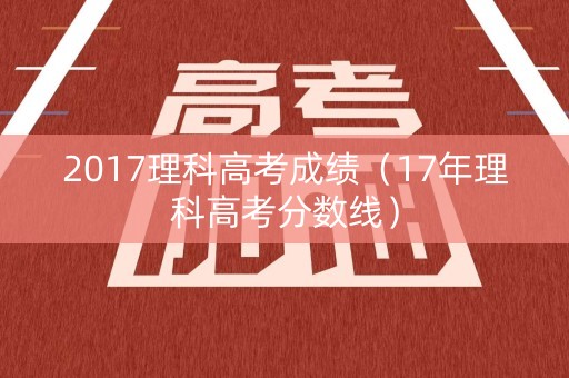 2017理科高考成绩(17年理科高考分数线) 2017理科高考成绩(17年理科高考分数线)