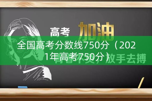 全国高考分数线750分(2021年高考750分) 全国高考分数线750分(2021年高考750分)