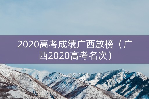 2020高考成绩广西放榜(广西2020高考名次) 2020高考成绩广西放榜(广西2020高考名次)