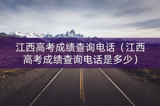 江西高考成绩查询电话（江西高考成绩查询电话是多少）