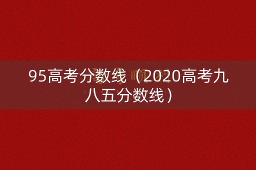 95高考分数线（2020高考九八五分数线）
