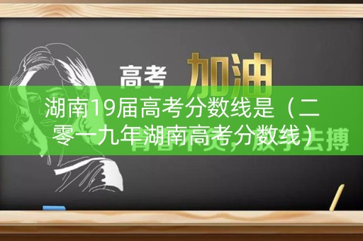 湖南19届高考分数线是（二零一九年湖南高考分数线）
