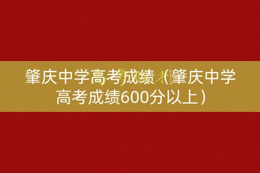 肇庆中学高考成绩(肇庆中学高考成绩600分以上) 肇庆中学高考成绩(肇庆中学高考成绩600分以上)