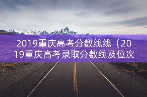 2019重庆高考分数线线(2019重庆高考录取分数线及位次) 2019重庆高考分数线线(2019重庆高考录取分数线及位次)