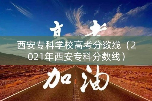 西安专科学校高考分数线（2021年西安专科分数线）