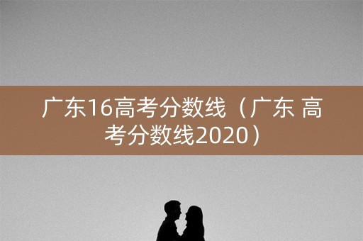 广东16高考分数线（广东 高考分数线2020）