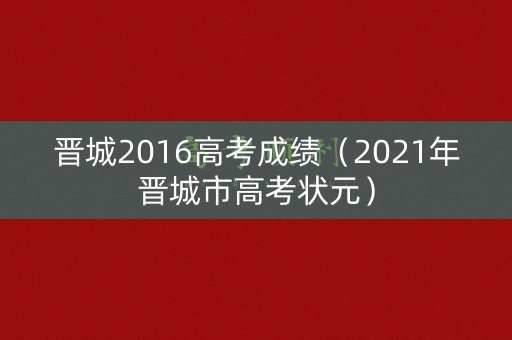 晋城2016高考成绩（2021年晋城市高考状元）