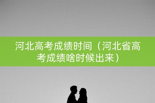 河北高考成绩时间（河北省高考成绩啥时候出来）