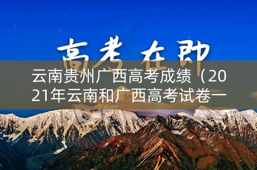 云南贵州广西高考成绩（2021年云南和广西高考试卷一样吗）