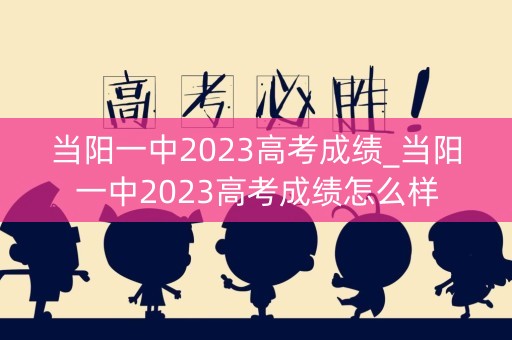 当阳一中2023高考成绩_当阳一中2023高考成绩怎么样