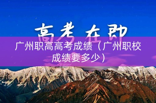 广州职高高考成绩（广州职校成绩要多少）